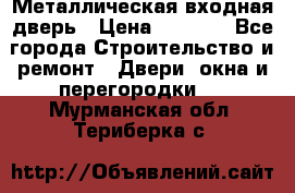 Металлическая входная дверь › Цена ­ 8 000 - Все города Строительство и ремонт » Двери, окна и перегородки   . Мурманская обл.,Териберка с.